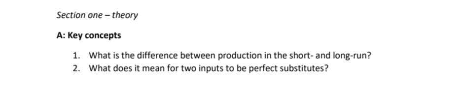 Section one-theory
A: Key concepts
1.
What is the difference between production in the short- and long-run?
2. What does it mean for two inputs to be perfect substitutes?