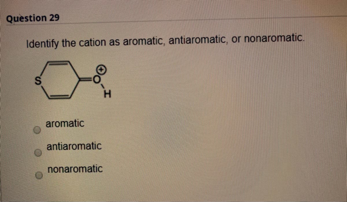 Question 29
Identify the cation as aromatic, antiaromatic, or nonaromatic.
H.
aromatic
antiaromatic
nonaromatic
