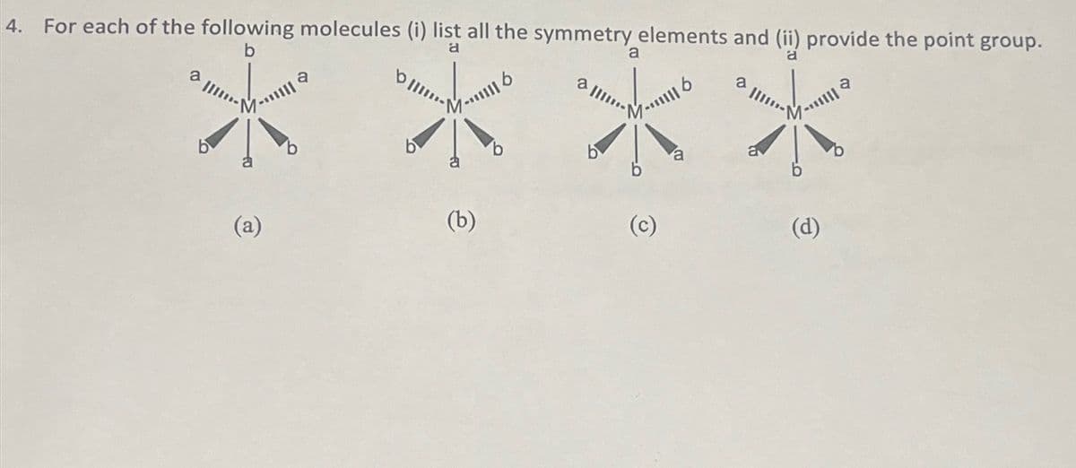 4. For each of the following molecules (i) list all the symmetry elements and (ii) provide the point group.
b
а
M... 6
|| वे
a
(a)
|| वे
(b)
a IIII
a
M-6
(c)
a
a
(d)