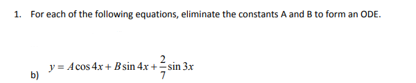 1. For each of the following equations, eliminate the constants A and B to form an ODE.
2
y = A cos 4x + B sin 4x +sin 3x
b)

