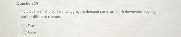 Question 19
Individual demand curve and aggregate demand curve are both downward-sloping,
but for different reasons
True
False