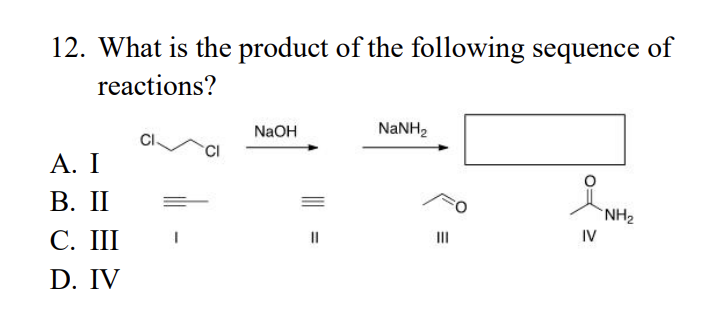 12. What is the product of the following sequence of
reactions?
A. I
B. II
C. III
D. IV
CI
NaOH
||
NaNH,
|||
IV
NH₂
