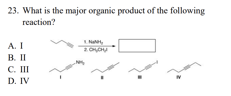 23. What is the major organic product of the following
reaction?
A. I
B. II
C. III
D. IV
1. NaNH,
2. CH₂CH₂l
NH₂
||
III
IV