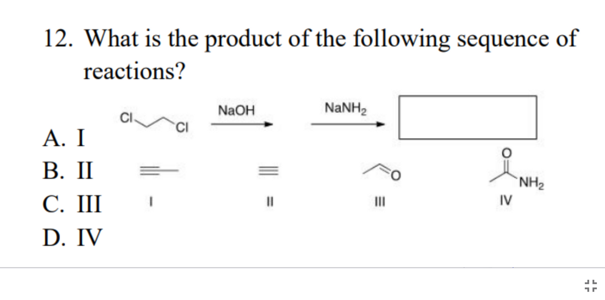 12. What is the product of the following sequence of
reactions?
A. I
B. II
C. III
D. IV
I
NaOH
NaNH,
III
IV
NH₂
1