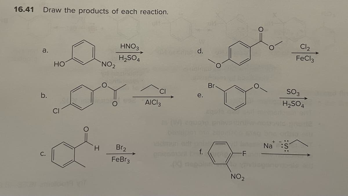16.41 Draw the products of each reaction.
a.
b.
HO
NO₂
mellanrios
H
HNO3
H₂SO4
Br₂
FeBr3
AICI3
d.
e.
Br-
edmun adtonie F
prier
f. F
(X) napoln
NO₂
Cl₂
FeCl3
SO3
H₂SO4
onho sur
+
Na S