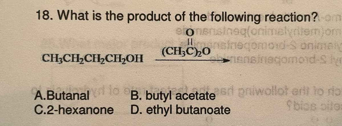 18. What is the product of the following reaction?com
etonensineq(onimelyriiem)om
Instnegomord-S onimaiy
nansineqomoid-S ve
CH3CH2CH2CH2OH
(CH3C)₂0
A.Butanal to ap
C.2-hexanone
B. butyl acetated priwollot erlt to ro
fbios oite:
D. ethyl butanoate