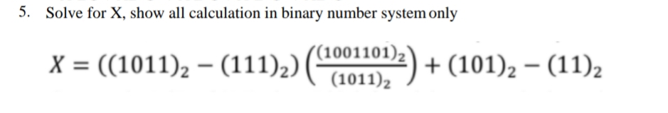 5. Solve for X, show all calculation in binary number system only
((1001101)2'
X = ((1011), – (111)2)
( (1011)2
+ (101), – (11)2
