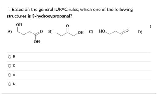 . Based on the general IUPAC rules, which one of the following
structures is 3-hydroxypropanal?
он
A)
O B)
LOH C) HO,
D)
он
B
O A
D
