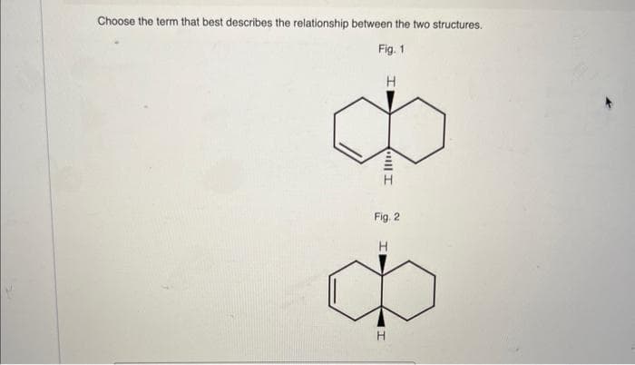 Choose the term that best describes the relationship between the two structures.
Fig. 1
H
8
Il1110
Fig. 2
H
H