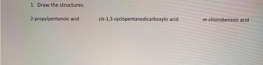 1. Draw the structures.
2-propylpentanoic acid
cis-1,3-cyclopentanedicarboxylic acid
m-chlorobenzoic acid