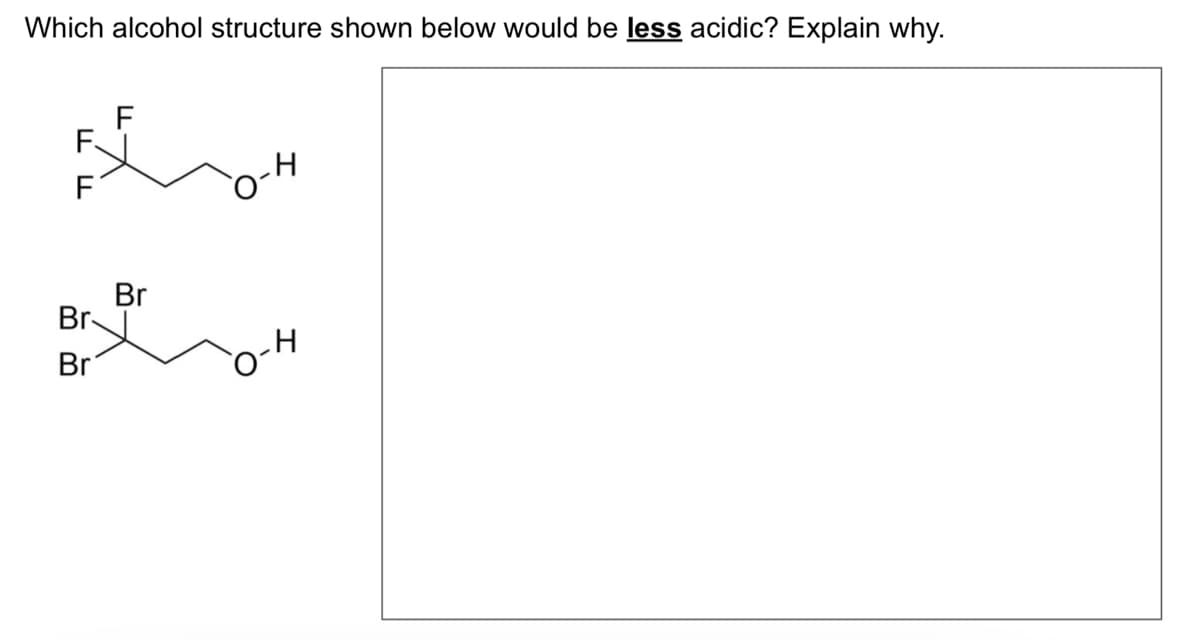 Which alcohol structure shown below would be less acidic? Explain why.
F
FOH
F.
Br
Br
Br
H
H