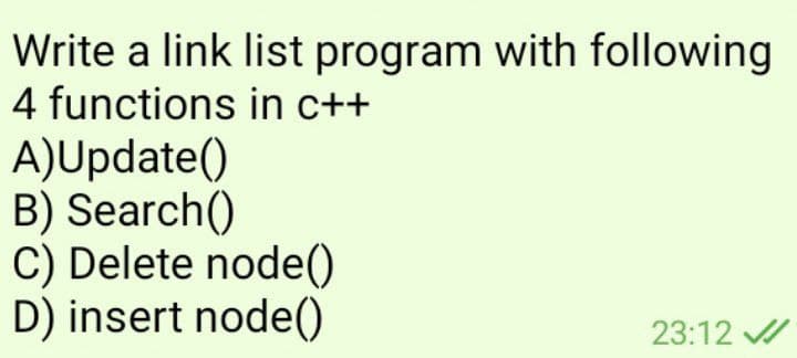 Write a link list program with following
4 functions in c++
A)Update()
B) Search()
C) Delete node(0
D) insert node()
23:12 /
