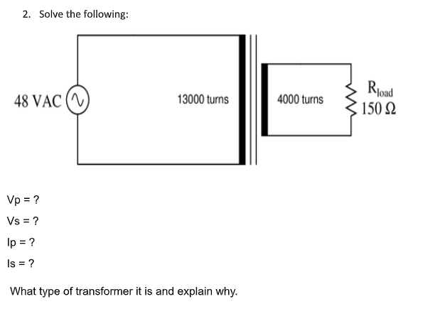 2. Solve the following:
Rjoad
150 Ω
48 VẠC (^
13000 turns
4000 turns
Vp = ?
Vs = ?
Ip = ?
Is = ?
What type of transformer it is and explain why.
