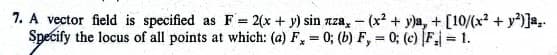 7. A vector field is specified as F= 2(x + y) sin лza, - (x² + y)a, + [10/(x² + y²)]a..
Specify the locus of all points at which: (a) F, = 0; (b) F, = 0; (c) |F₁ = 1.