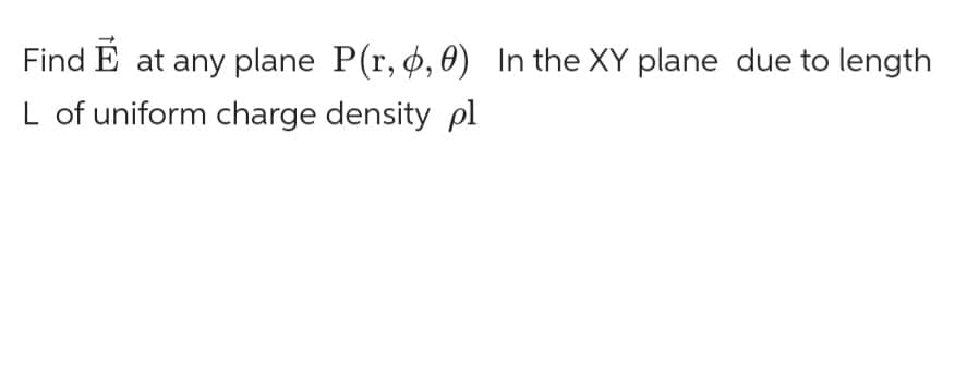 Find E at any plane P(r, 6,0) In the XY plane due to length
L of uniform charge density pl