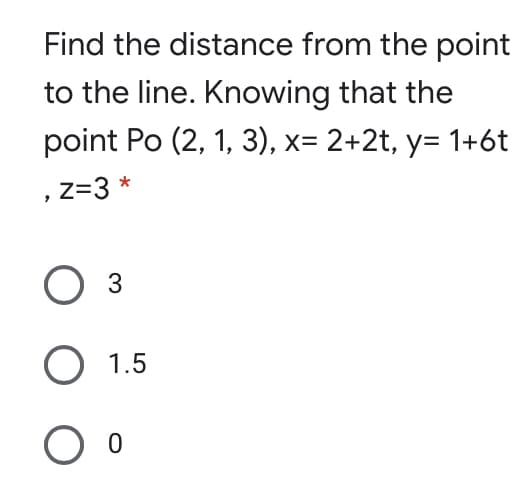 Find the distance from the point
to the line. Knowing that the
point Po (2, 1, 3), x= 2+2t, y= 1+6t
, z=3 *
O 1.5
