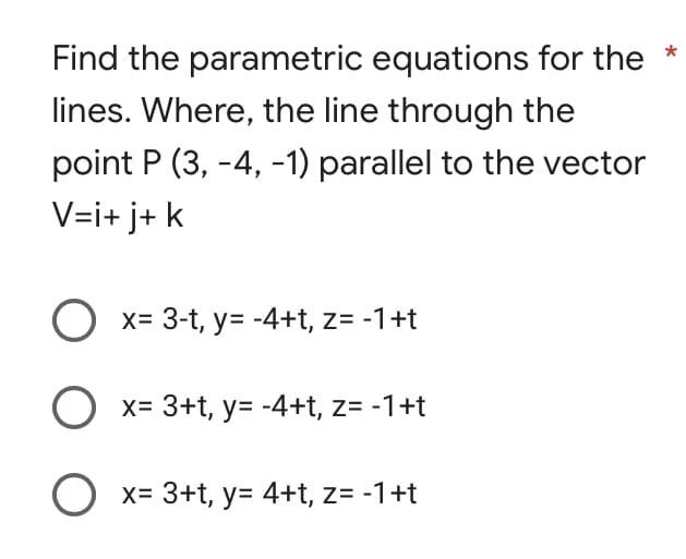 Find the parametric equations for the
lines. Where, the line through the
point P (3, -4, -1) parallel to the vector
V=i+j+ k
O x= 3-t, y=-4+t, z= -1 +t
O x= 3+t, y=-4+t, z= -1+t
O x= 3+t, y= 4+t, z= -1+t