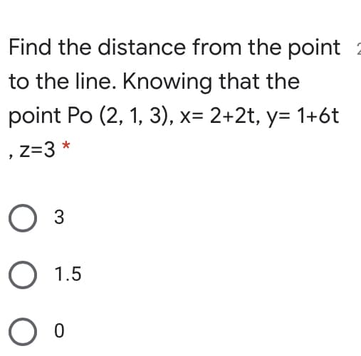 Find the distance from the point
to the line. Knowing that the
point Po (2, 1, 3), x= 2+2t, y= 1+6t
, z=3 *
Оз
O 1.5
Оо

