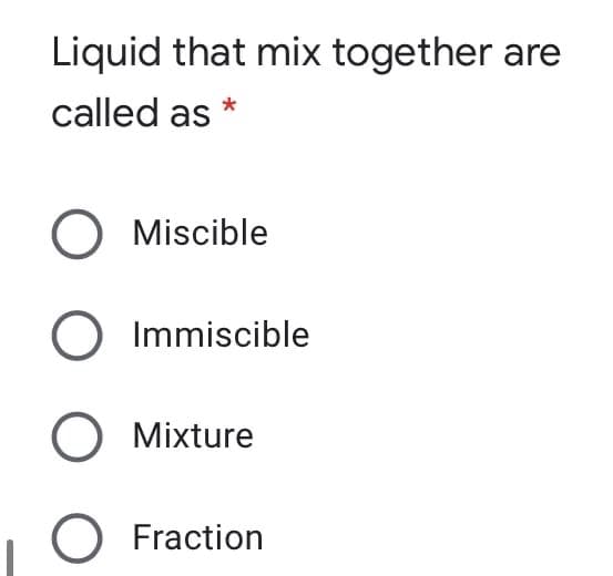Liquid that mix together are
called as *
O Miscible
Immiscible
O Mixture
O Fraction

