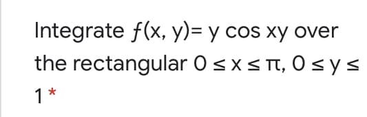 Integrate f(x, y)= y cos xy over
the rectangular 0 sx< T, 0 s ys
1*
