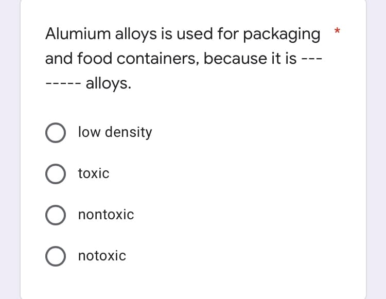 Alumium alloys is used for packaging
and food containers, because it is ---
- alloys.
low density
toxic
nontoxic
O notoxic
