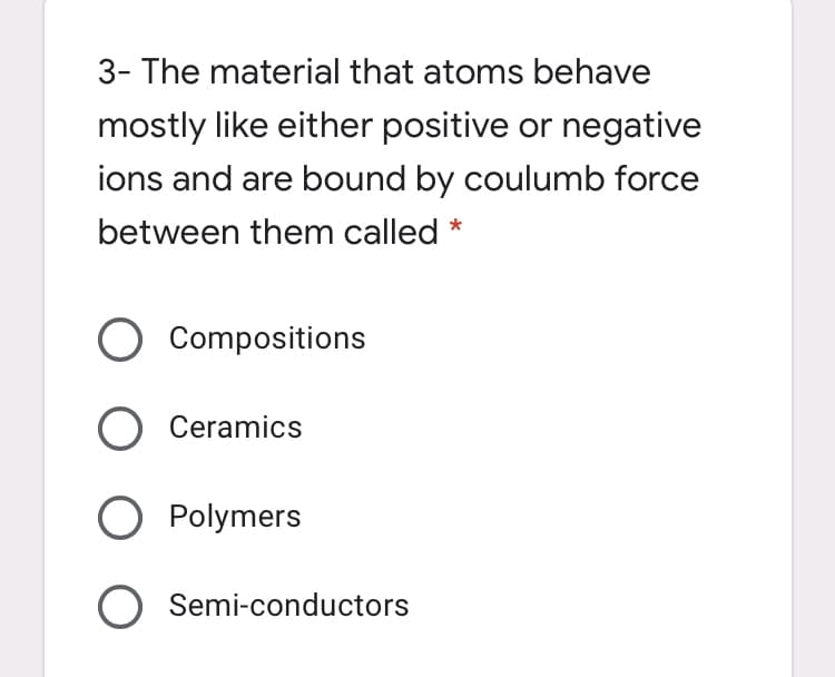3- The material that atoms behave
mostly like either positive or negative
ions and are bound by coulumb force
between them called *
Compositions
Ceramics
O Polymers
O Semi-conductors

