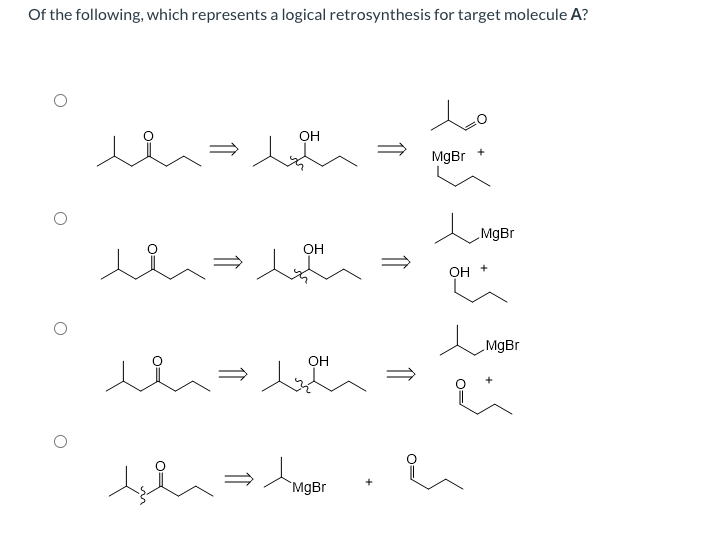 Of the following, which represents a logical retrosynthesis for target molecule A?
Lo
он
MgBr
MgBr
OH
OH
MgBr
OH
`MgBr
