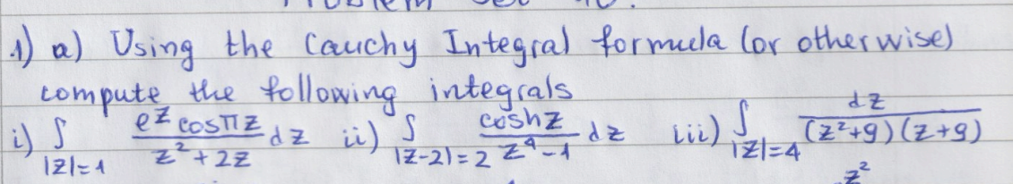 (1) a) Using the Cauchy Integral formula (or otherwise)
compute the following integrals.
i) S
121=4
ez Cosπz dz ii) S
z²+2Z
Cashz
12-21-22-1
dz
dz
S
Lii) √ (2²+9) (z+9)
121=4