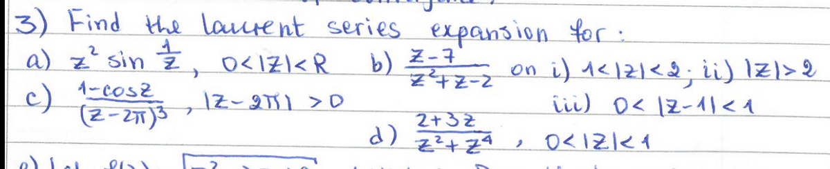 3) Find the laurent series expansion for :
1
a) z² sin ½, 0<IZKR
c) 1-cosz
(2-2πT)3
on i) ^<//<2; ii) Iz/>2
b) Z-7'
2²+2-2
12-2791 >D
2+32
d)
²+24
,
0212/24
iii) D< 12-11<1