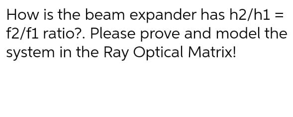 How is the beam expander has h2/h1 =
f2/f1 ratio?. Please prove and model the
system in the Ray Optical Matrix!
