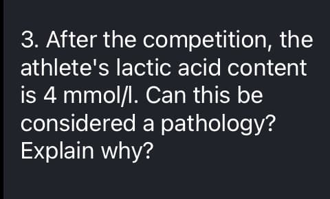 3. After the competition, the
athlete's lactic acid content
is 4 mmol/l. Can this be
considered a pathology?
Explain why?