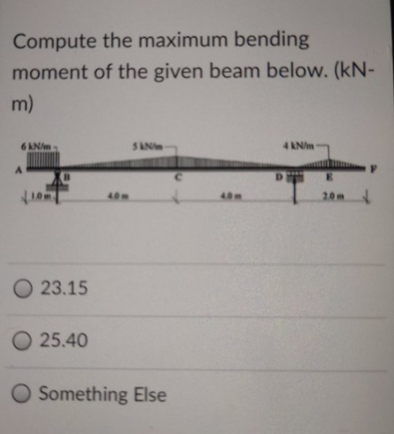 Compute the maximum bending
moment of the given beam below. (kN-
m)
6 kN/m-
SAN
4 kN/m
WE
4.0m
4.0m
20m
23.15
25.40
O Something Else
