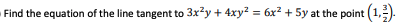 Find the equation of the line tangent to 3x?y + 4xy? = 6x² + 5y at the point (1,).
