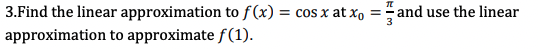 3.Find the linear approximation to f(x) = cos x at x, =
and use the linear
approximation to approximate f(1).
