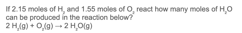 If 2.15 moles of H, and 1.55 moles of O, react how many moles of H,0
can be produced in the reaction below?
2 H,(g) + O,(g) → 2 H,O(g)
