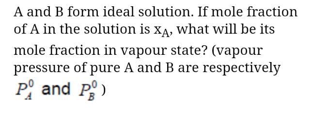 A and B form ideal solution. If mole fraction
of A in the solution is xĄ, what will be its
mole fraction in vapour state? (vapour
pressure of pure A and B are respectively
P° and P)
B
