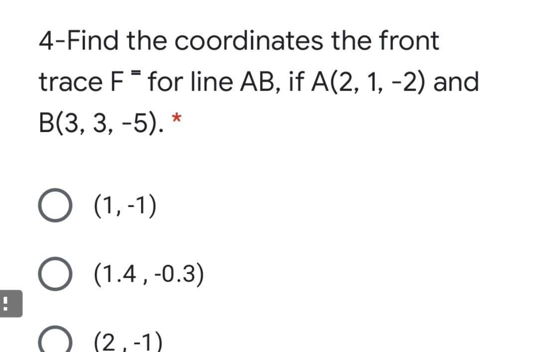 4-Find the coordinates the front
trace F for line AB, if A(2, 1, -2) and
В(3, 3, -5).
O (1,-1)
O (1.4 , -0.3)
(2,-1)
