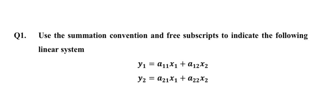 Q1.
Use the summation convention and free subscripts to indicate the following
linear system
yı = a11X1 + a12X2
Y2 = a21X1 + a22X2
