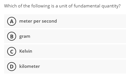 Which of the following is a unit of fundamental quantity?
(A) meter per second
B gram
(c) Kelvin
D) kilometer
