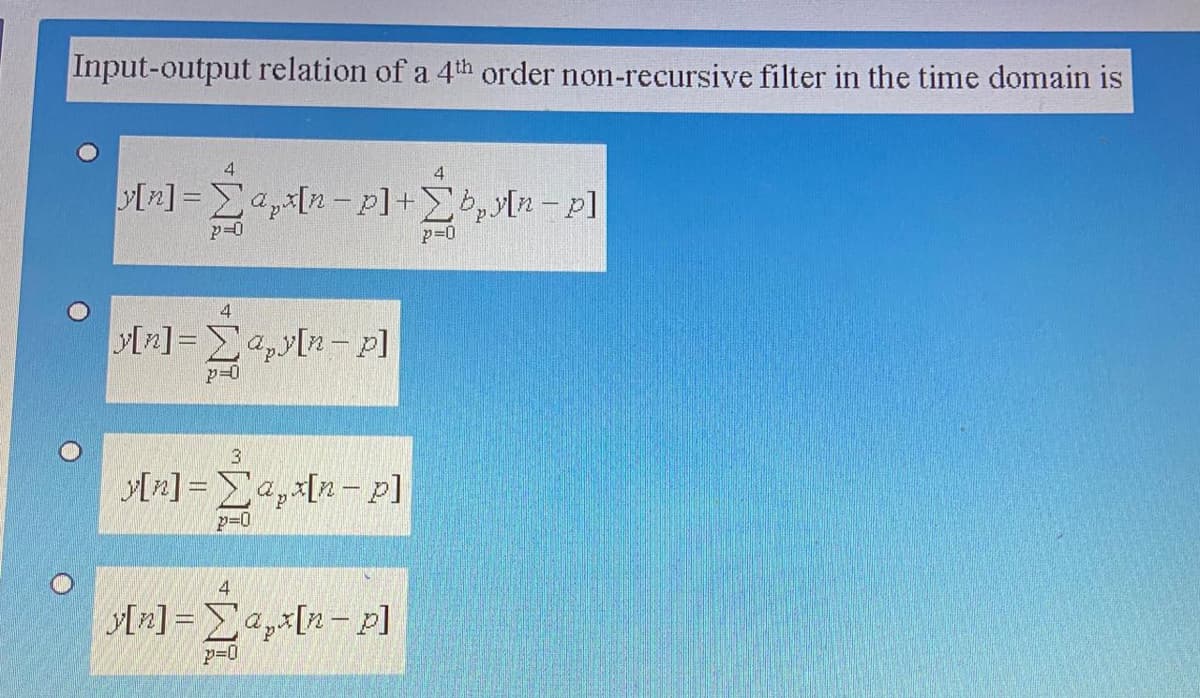 Input-output relation of a 4th order non-recursive filter in the time domain is
4
4
p=0
p=0
4
y[n]= Ea,y[n- p]
p=0
3
[n] = Ea,x[n- p]
p=0
4
[n] = ax[n- p]
p=0
