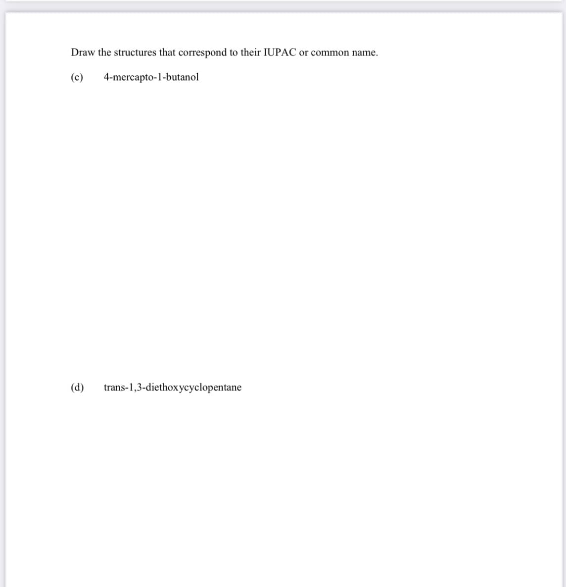 Draw the structures that correspond to their IUPAC or common name.
(c)
4-mercapto-1-butanol
(d)
trans-1,3-diethoxycyclopentane
