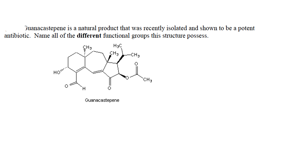 Guanacastepene is a natural product that was recently isolated and shown to be a potent
antibiotic. Name all of the different functional groups this structure possess.
H3C
CH3
CH3
-CH3
CH3
Guanacastepene
