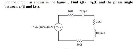 For the circuit as shown in the figurel, Find i,(t) , VL(t) and the phase angle
between v,(t) and i,(t).
102
200µF
202
10 sin(100t+40) V
100MH
302
