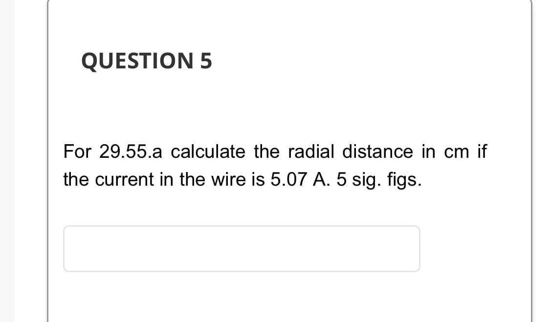 QUESTION 5
For 29.55.a calculate the radial distance in cm if
the current in the wire is 5.07 A. 5 sig. figs.