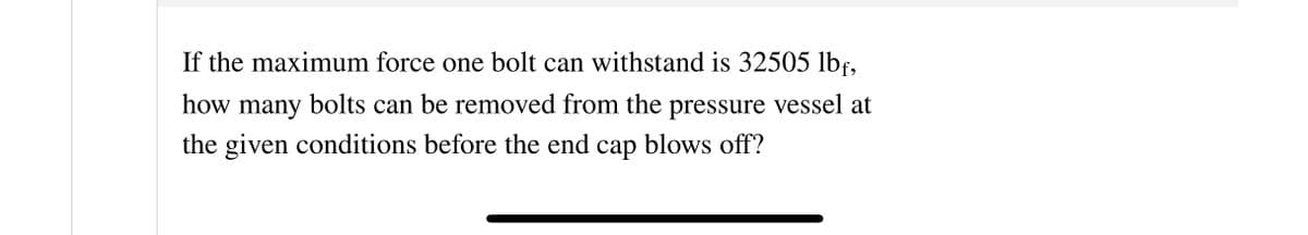If the maximum force one bolt can withstand is 32505 lbf,
how many bolts can be removed from the pressure vessel at
the given conditions before the end cap blows off?