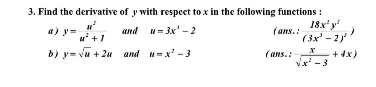 3. Find the derivative of y with respect to x in the following functions :
18x' y
(3x' – 2)'
u?
a) y=
u = 3x' – 2
and
(ans.:
%3D
u +1
b) y= \u + 2u
and и%3D x? — 3
+ 4x)
- 3
(ans.:
