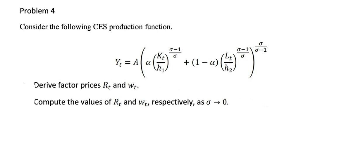 Problem 4
Consider the following CES production function.
Y = A
+ (1 – a)
h2
Derive factor prices Rt and wt.
Compute the values of R; and wt, respectively, as o → 0.
