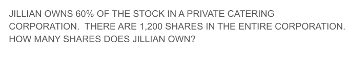 JILLIAN OWNS 60% OF THE STOCK IN A PRIVATE CATERING
CORPORATION. THERE ARE 1,200 SHARES IN THE ENTIRE CORPORATION.
HOW MANY SHARES DOES JILLIAN OWN?