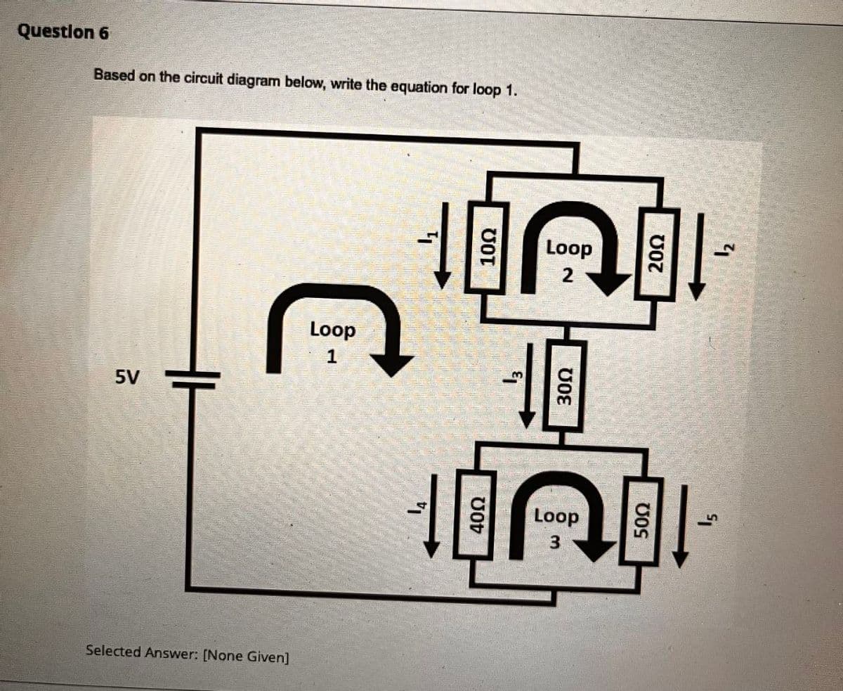 Selected Answer: [None Given]
Question 6
Based on the circuit diagram below, write the equation for loop 1.
1
SV
Loop
14
400
ตอน
Loop
2
Loop
3
300
500
12