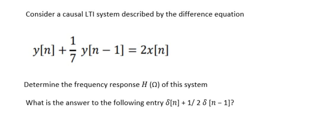 Consider a causal LTI system described by the difference equation
1
y[n] +; y[n – 1] = 2x[n]
Determine the frequency response H (N) of this system
What is the answer to the following entry 8[n] + 1/ 2 8 [n – 1]?
